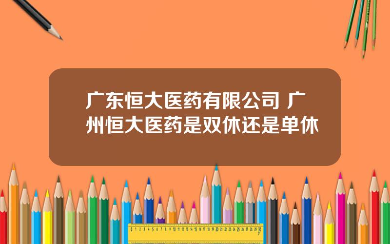 广东恒大医药有限公司 广州恒大医药是双休还是单休